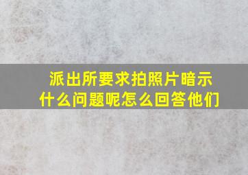 派出所要求拍照片暗示什么问题呢怎么回答他们