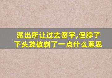 派出所让过去签字,但脖子下头发被剃了一点什么意思