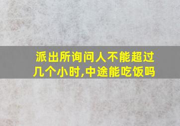 派出所询问人不能超过几个小时,中途能吃饭吗