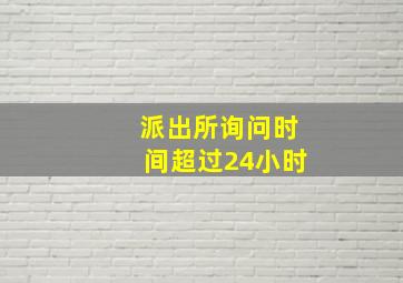 派出所询问时间超过24小时