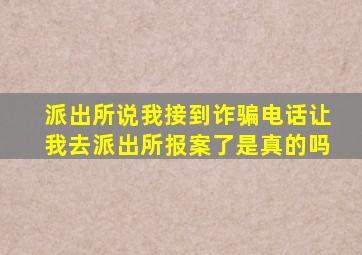 派出所说我接到诈骗电话让我去派出所报案了是真的吗