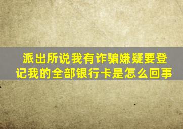 派出所说我有诈骗嫌疑要登记我的全部银行卡是怎么回事