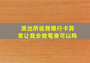 派出所说我银行卡异常让我去做笔录可以吗