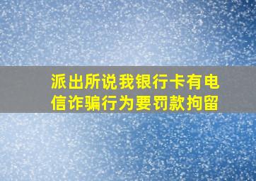 派出所说我银行卡有电信诈骗行为要罚款拘留