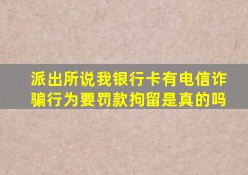 派出所说我银行卡有电信诈骗行为要罚款拘留是真的吗