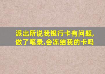 派出所说我银行卡有问题,做了笔录,会冻结我的卡吗