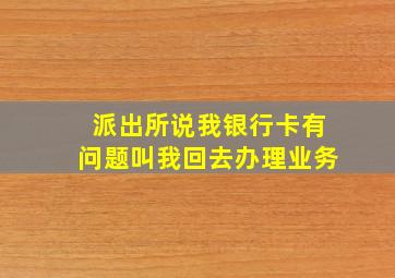 派出所说我银行卡有问题叫我回去办理业务