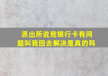 派出所说我银行卡有问题叫我回去解决是真的吗