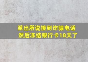 派出所说接到诈骗电话然后冻结银行卡18天了