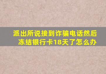 派出所说接到诈骗电话然后冻结银行卡18天了怎么办