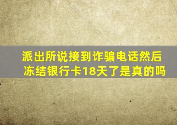 派出所说接到诈骗电话然后冻结银行卡18天了是真的吗