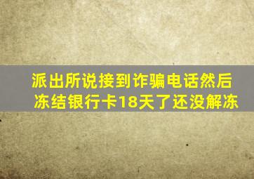 派出所说接到诈骗电话然后冻结银行卡18天了还没解冻