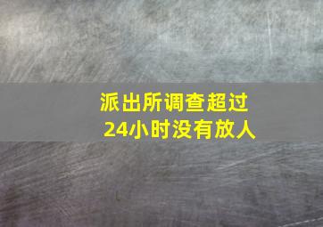 派出所调查超过24小时没有放人