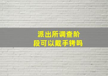 派出所调查阶段可以戴手铐吗