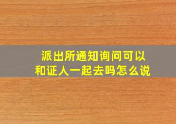 派出所通知询问可以和证人一起去吗怎么说