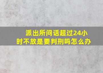 派出所问话超过24小时不放是要判刑吗怎么办