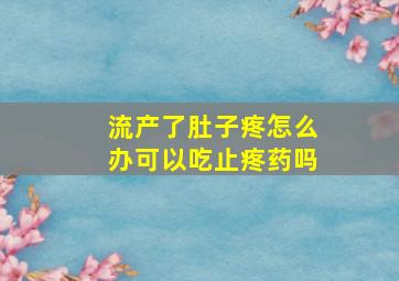 流产了肚子疼怎么办可以吃止疼药吗