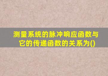 测量系统的脉冲响应函数与它的传递函数的关系为()