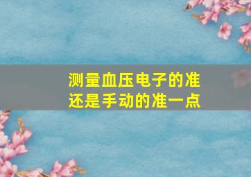 测量血压电子的准还是手动的准一点