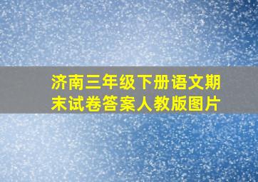 济南三年级下册语文期末试卷答案人教版图片