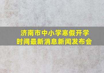 济南市中小学寒假开学时间最新消息新闻发布会