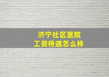 济宁社区医院工资待遇怎么样