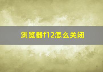 浏览器f12怎么关闭