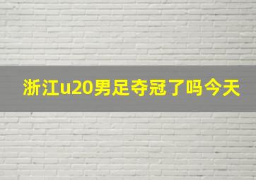 浙江u20男足夺冠了吗今天