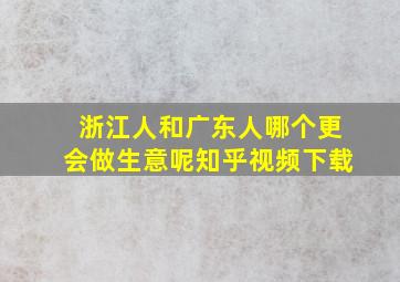 浙江人和广东人哪个更会做生意呢知乎视频下载