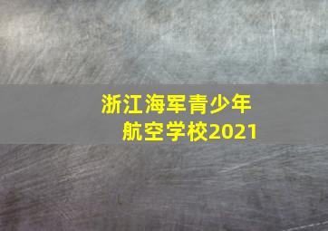 浙江海军青少年航空学校2021