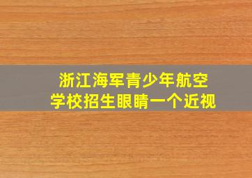 浙江海军青少年航空学校招生眼睛一个近视