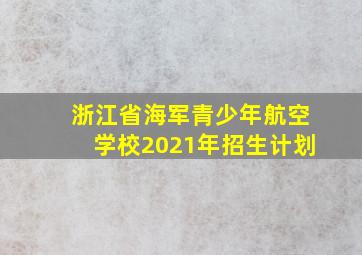 浙江省海军青少年航空学校2021年招生计划