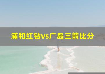 浦和红钻vs广岛三箭比分