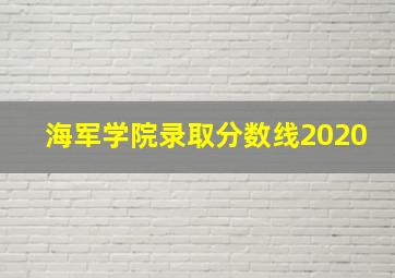 海军学院录取分数线2020