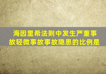 海因里希法则中发生严重事故轻微事故事故隐患的比例是