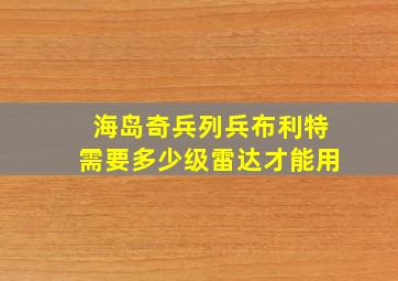 海岛奇兵列兵布利特需要多少级雷达才能用