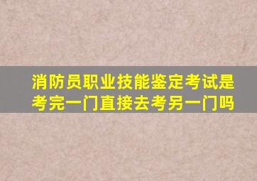 消防员职业技能鉴定考试是考完一门直接去考另一门吗