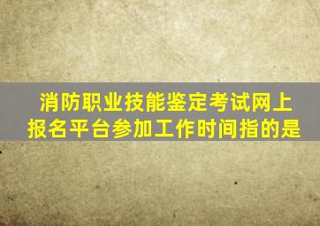 消防职业技能鉴定考试网上报名平台参加工作时间指的是