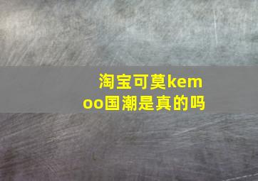 淘宝可莫kemoo国潮是真的吗