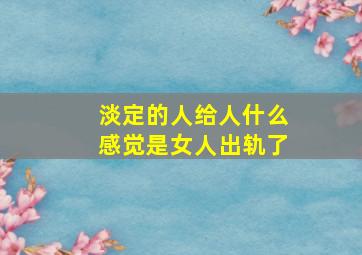 淡定的人给人什么感觉是女人出轨了