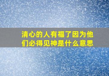 清心的人有福了因为他们必得见神是什么意思