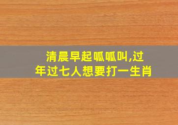 清晨早起呱呱叫,过年过七人想要打一生肖