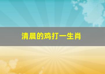 清晨的鸡打一生肖