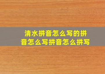 清水拼音怎么写的拼音怎么写拼音怎么拼写