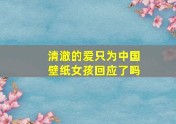 清澈的爱只为中国壁纸女孩回应了吗