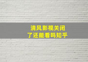 清风影视关闭了还能看吗知乎