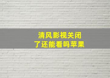 清风影视关闭了还能看吗苹果