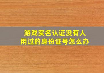 游戏实名认证没有人用过的身份证号怎么办