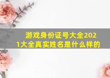 游戏身份证号大全2021大全真实姓名是什么样的