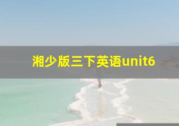 湘少版三下英语unit6